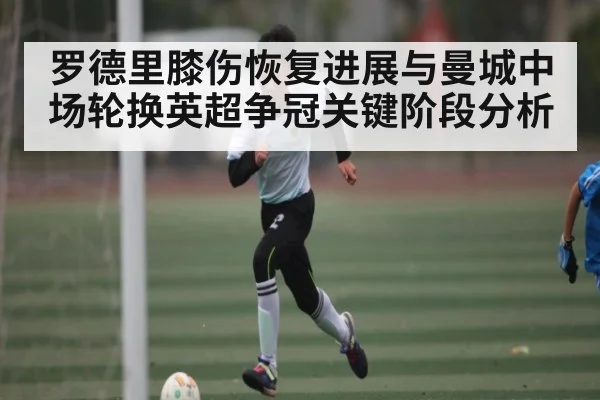 罗德里膝伤恢复进展与曼城中场轮换英超争冠关键阶段分析