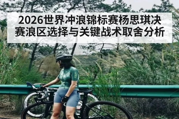 2026世界冲浪锦标赛杨思琪决赛浪区选择与关键战术取舍分析