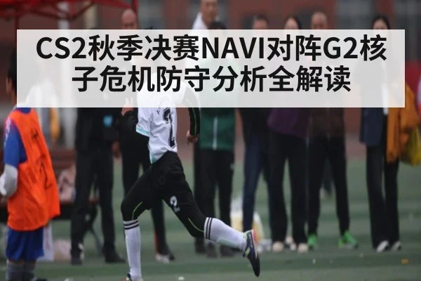 CS2秋季决赛NAVI对阵G2核子危机防守分析全解读