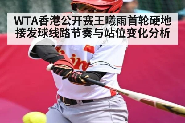 WTA香港公开赛王曦雨首轮硬地接发球线路节奏与站位变化分析