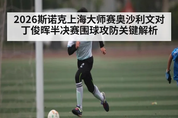 2026斯诺克上海大师赛奥沙利文对丁俊晖半决赛围球攻防关键解析