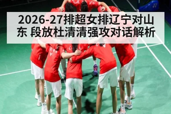 2026-27排超女排辽宁对山东 段放杜清清强攻对话解析