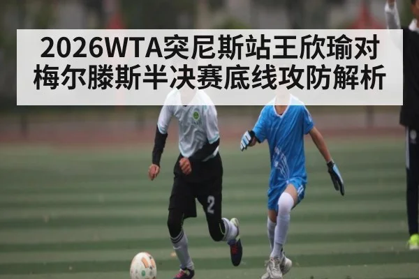 2026WTA突尼斯站王欣瑜对梅尔滕斯半决赛底线攻防解析