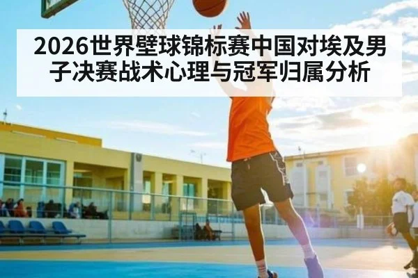 2026世界壁球锦标赛中国对埃及男子决赛战术心理与冠军归属分析