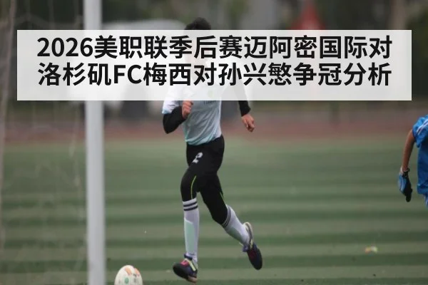 2026美职联季后赛迈阿密国际对洛杉矶FC梅西对孙兴慜争冠分析
