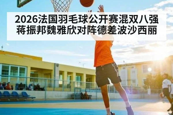 2026法国羽毛球公开赛混双八强蒋振邦魏雅欣对阵德差波沙西丽