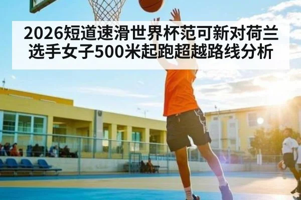 2026短道速滑世界杯范可新对荷兰选手女子500米起跑超越路线分析
