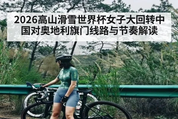 2026高山滑雪世界杯女子大回转中国对奥地利旗门线路与节奏解读