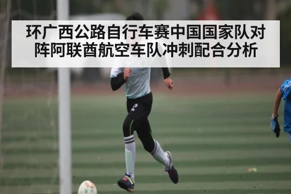 环广西公路自行车赛中国国家队对阵阿联酋航空车队冲刺配合分析